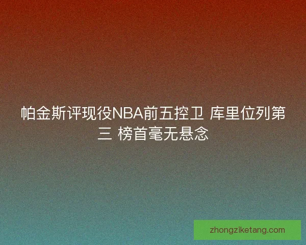 帕金斯评现役NBA前五控卫 库里位列第三 榜首毫无悬念